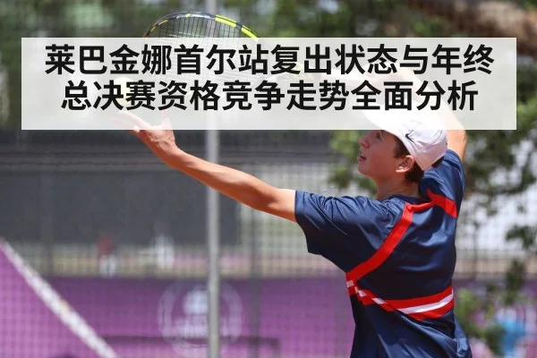莱巴金娜首尔站复出状态与年终总决赛资格竞争走势全面分析