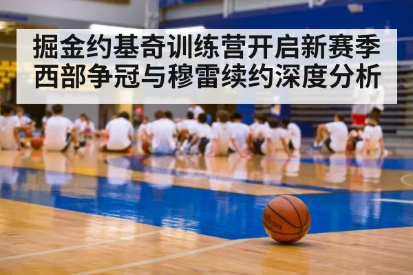 掘金约基奇训练营开启新赛季西部争冠与穆雷续约深度分析