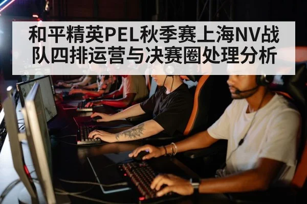 和平精英PEL秋季赛上海NV战队四排运营与决赛圈处理分析