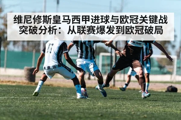 维尼修斯皇马西甲进球与欧冠关键战突破分析:从联赛爆发到欧冠破局