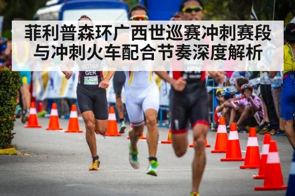 菲利普森环广西世巡赛冲刺赛段与冲刺火车配合节奏深度解析