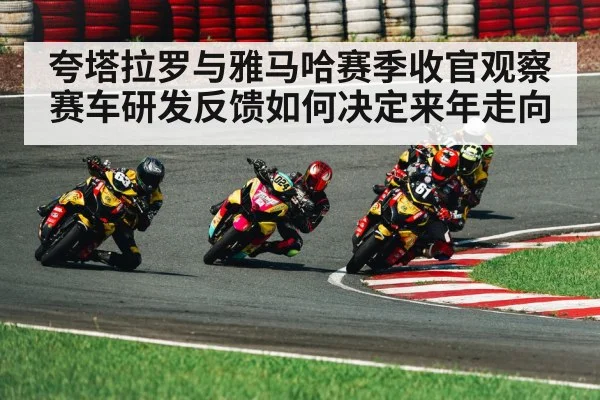 夸塔拉罗与雅马哈赛季收官观察赛车研发反馈如何决定来年走向