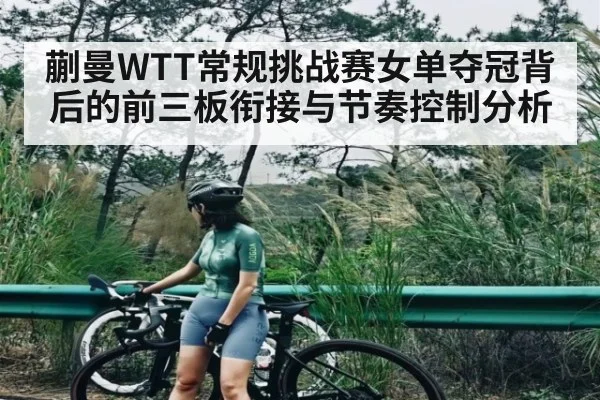 蒯曼WTT常规挑战赛女单夺冠背后的前三板衔接与节奏控制分析