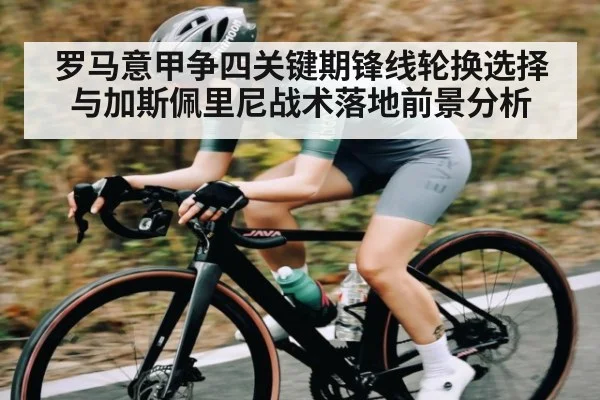 罗马意甲争四关键期锋线轮换选择与加斯佩里尼战术落地前景分析